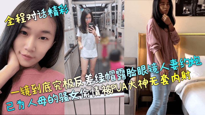 【全程对话精彩】一镜到底究极反差绿帽露脸眼镜人妻约炮,已为人母的骚女偷情被PUA大神无套内射! 【全程对话精彩】一镜到底究极反差绿帽露脸眼镜人妻约炮,已为人母的骚女偷情被PUA大神无套内射!