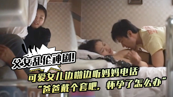 父女乱伦神剧!可爱女儿边啪边听妈妈电话“爸爸戴个套吧,怀孕了怎么办”。满足鬼父欲望 父女乱伦神剧!可爱女儿边啪边听妈妈电话“爸爸戴个套吧,怀孕了怎么办”。满足鬼父欲望