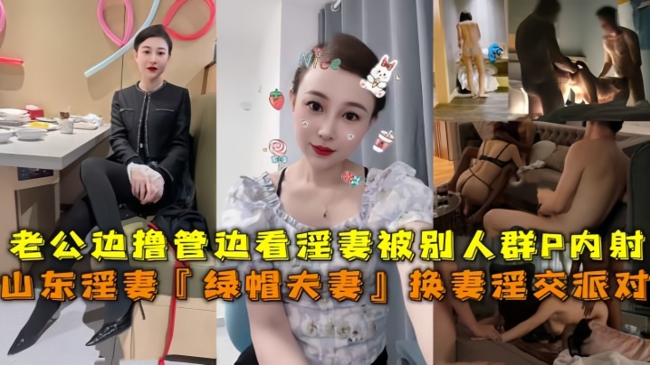 山东淫妻『绿帽夫妻』换妻淫交派对,老公边撸管边看淫妻被别人群P内射 山东淫妻『绿帽夫妻』换妻淫交派对,老公边撸管边看淫妻被别人群P内射