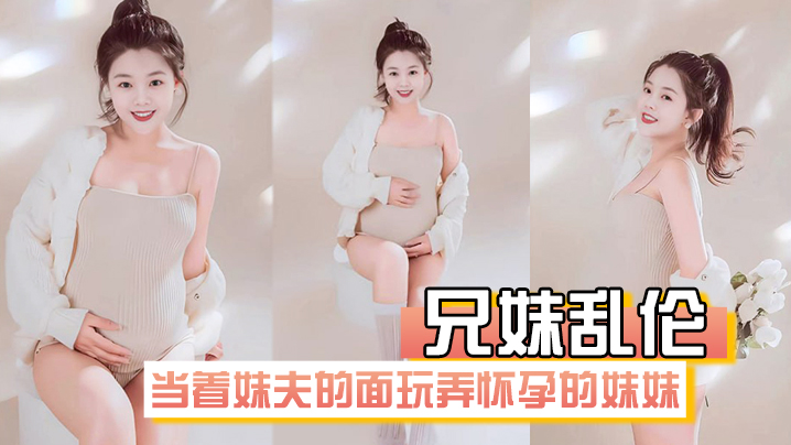 【兄妹乱伦】在房间里当着妹夫的面玩弄怀孕几个月大肚子的妹妹 【兄妹乱伦】在房间里当着妹夫的面玩弄怀孕几个月大肚子的妹妹