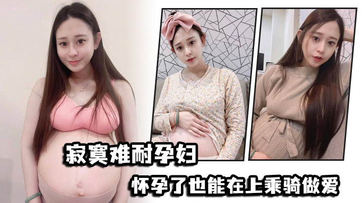 寂寞难耐孕妇怀孕了也能在上乘骑做爱 寂寞难耐孕妇怀孕了也能在上乘骑做爱