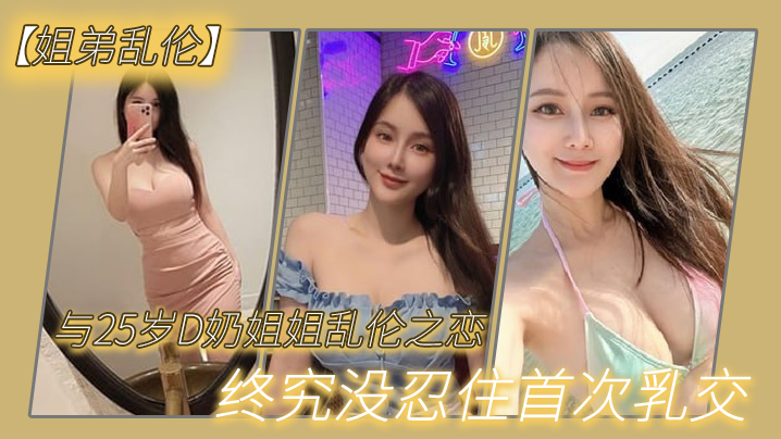 【姐弟乱伦】与2.7岁D奶.姐姐乱.伦之.恋_终究.没忍住首.次乳交_无套.内射_后入 【姐弟乱伦】与2.7岁D奶.姐姐乱.伦之.恋_终究.没忍住首.次乳交_无套.内射_后入