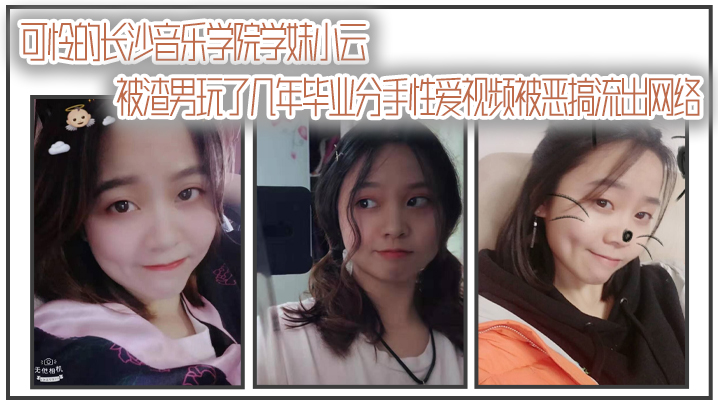 【自拍曝光】可怜的长沙音乐学院学妹小云被渣男玩了几年毕业分手性爱视频被恶搞流出网络 【自拍曝光】可怜的长沙音乐学院学妹小云被渣男玩了几年毕业分手性爱视频被恶搞流出网络