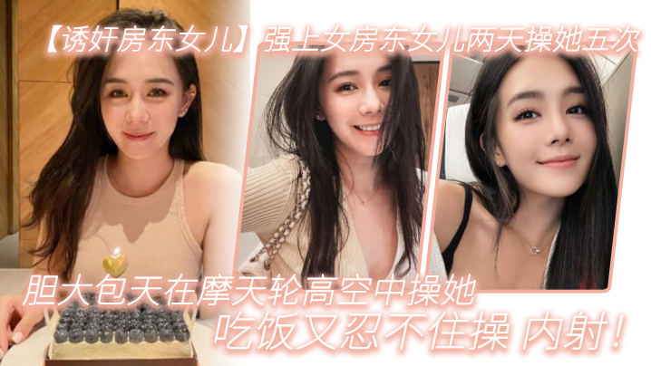 【诱奸房东女儿】强上女房东女儿两天操她五次,胆大包天在摩天轮高空中操她,吃饭又忍不住操_内射! 【诱奸房东女儿】强上女房东女儿两天操她五次,胆大包天在摩天轮高空中操她,吃饭又忍不住操_内射!