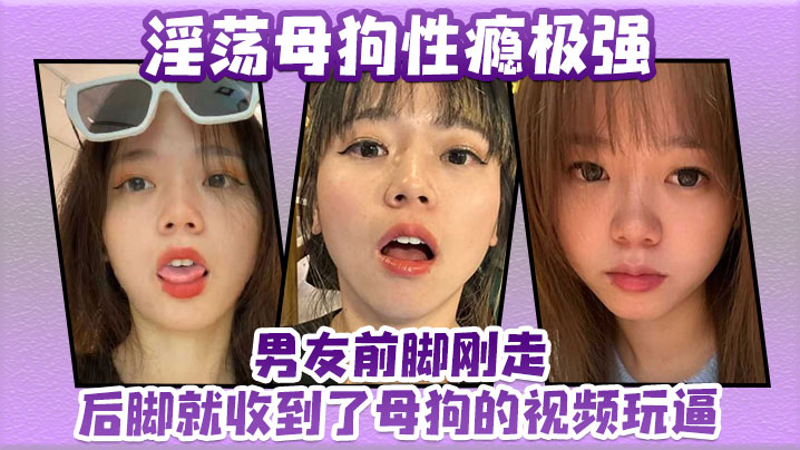 淫荡母狗性瘾极强,男友前脚刚走后脚就收到了母狗的视频玩逼 淫荡母狗性瘾极强,男友前脚刚走后脚就收到了母狗的视频玩逼