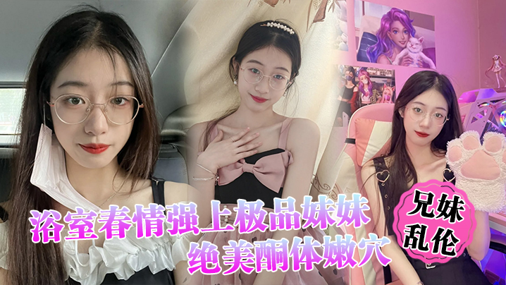 【兄妹乱伦】浴室春情强上极品妹妹 ”啊~你进来干嘛!“慌称帮洗趁机奸淫,绝美酮体嫩穴,太顶了硬爆兄弟们 【兄妹乱伦】浴室春情强上极品妹妹 ”啊~你进来干嘛!“慌称帮洗趁机奸淫,绝美酮体嫩穴,太顶了硬爆兄弟们