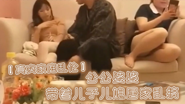 【真实家庭乱伦】公公婆婆带着儿子儿媳居家乱搞 【真实家庭乱伦】公公婆婆带着儿子儿媳居家乱搞