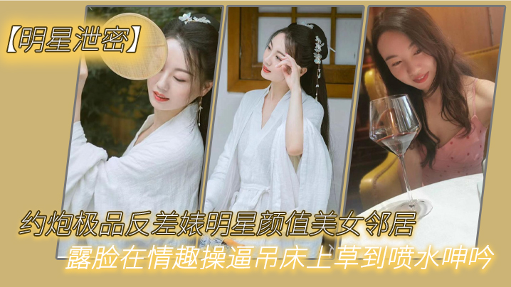 【明星泄密】约炮极品反差婊明星颜值美女邻居露脸在情趣操逼吊床上草到喷水呻吟 【明星泄密】约炮极品反差婊明星颜值美女邻居露脸在情趣操逼吊床上草到喷水呻吟