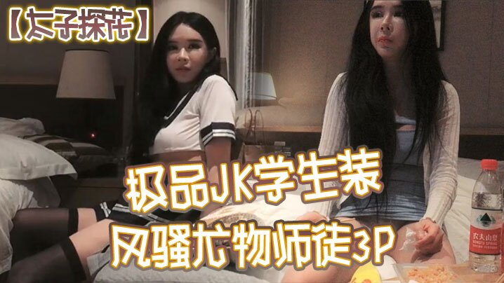 【太子探花】极品JK学生装,风骚尤物师徒3P,干完聊天撸串喝酒完整版, 【太子探花】极品JK学生装,风骚尤物师徒3P,干完聊天撸串喝酒完整版,