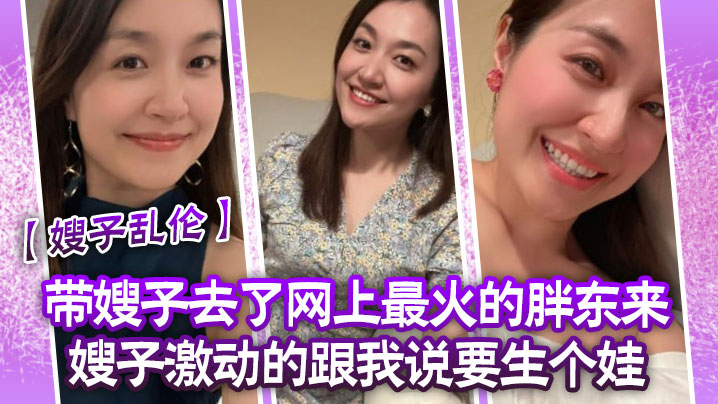 【嫂子乱伦】带嫂子去了网上最火的胖东来嫂子激动的跟我说要生个娃,报答我饭后先用震乳器把嫂子玩到发情,最后在嫂子的骚逼里射精 【嫂子乱伦】带嫂子去了网上最火的胖东来嫂子激动的跟我说要生个娃,报答我饭后先用震乳器把嫂子玩到发情,最后在嫂子的骚逼里射精