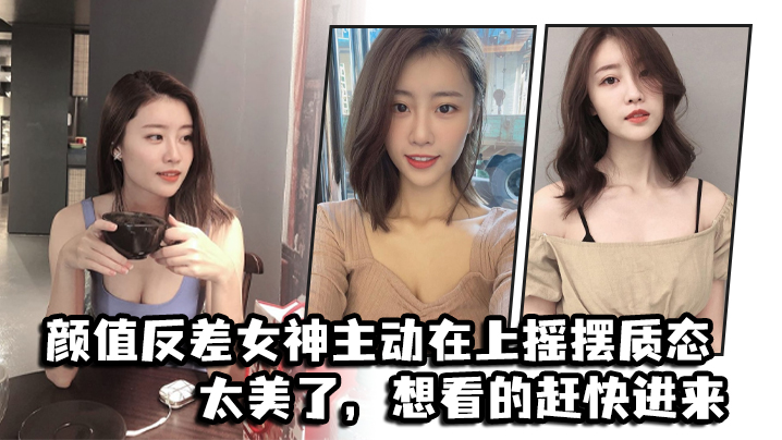 颜值反差女神主动在上摇摆质态,太美了,想看的赶快进来 颜值反差女神主动在上摇摆质态,太美了,想看的赶快进来