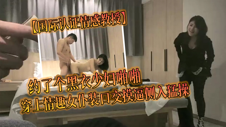 【国际认证情感教授】约了个黑衣少妇啪啪,穿上情趣女仆装口交摸逼侧入猛操 【国际认证情感教授】约了个黑衣少妇啪啪,穿上情趣女仆装口交摸逼侧入猛操
