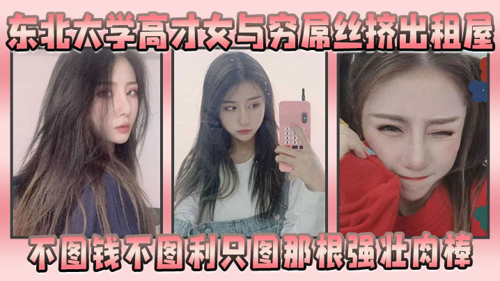 东北大学高才女与穷屌丝挤出租屋,不图钱不图利只图那根强壮肉棒 东北大学高才女与穷屌丝挤出租屋,不图钱不图利只图那根强壮肉棒