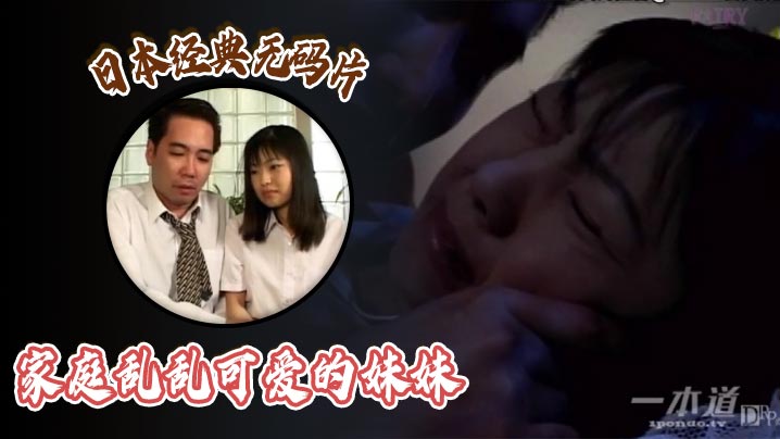 日本经典无码片之家庭乱乱可爱的妹妹 日本经典无码片之家庭乱乱可爱的妹妹