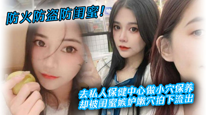 防火防盗防闺蜜!去私人保健中心做小穴保养,却被闺蜜嫉妒嫩穴拍下流出 防火防盗防闺蜜!去私人保健中心做小穴保养,却被闺蜜嫉妒嫩穴拍下流出