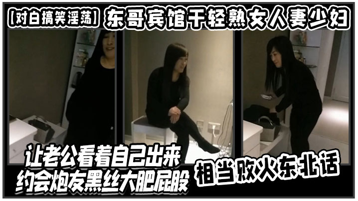 【对白搞笑淫荡】东哥宾馆干轻熟女人妻少妇店让老公看着自己出来约会炮友黑丝大肥屁股相当败火东北话 【对白搞笑淫荡】东哥宾馆干轻熟女人妻少妇店让老公看着自己出来约会炮友黑丝大肥屁股相当败火东北话
