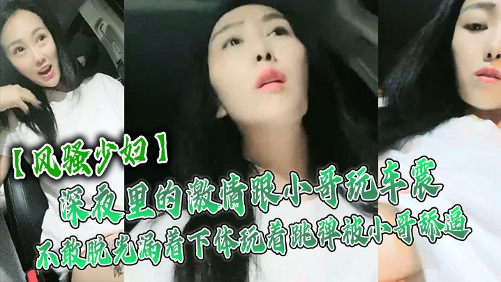 【风骚少妇】深夜里的激情跟小哥玩车震,不敢脱光漏着下体玩着跳弹被小哥舔逼,激情口活主动上位抽插舌吻玩逼 【风骚少妇】深夜里的激情跟小哥玩车震,不敢脱光漏着下体玩着跳弹被小哥舔逼,激情口活主动上位抽插舌吻玩逼