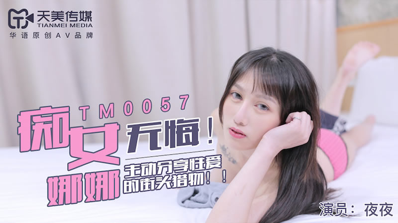 【天美传媒】【TM0057】【无悔!痴女娜娜】【】【主动分享性爱的街头猎物】 【天美传媒】【TM0057】【无悔!痴女娜娜】【】【主动分享性爱的街头猎物】