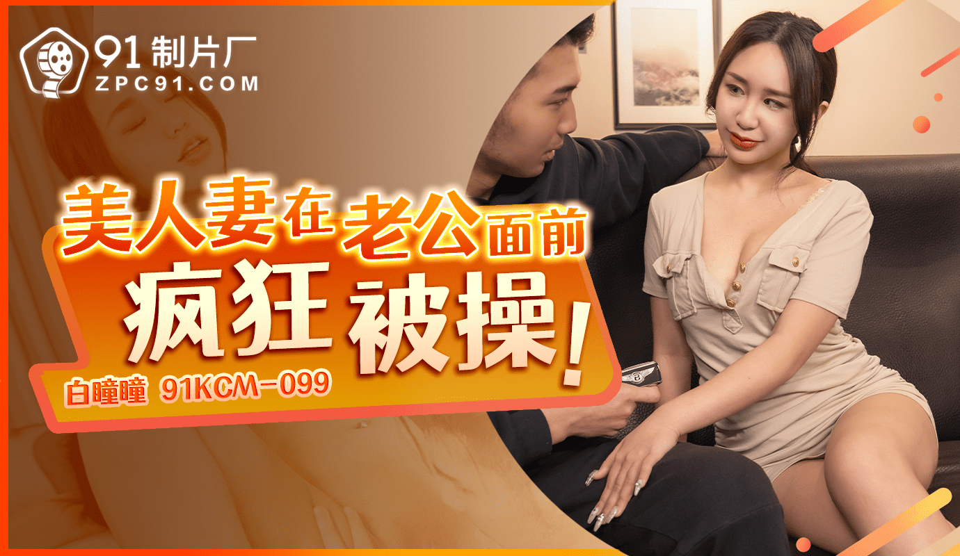 91KCM-099 美人妻在老公面前疯狂被操-白瞳瞳 91KCM-099 美人妻在老公面前疯狂被操-白瞳瞳