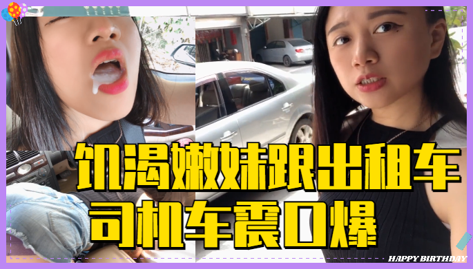 深夜出租车狂飙 饥渴嫩妹遭老司机连续口爆车震 白浆四溢高潮实录 深夜出租车狂飙 饥渴嫩妹遭老司机连续口爆车震 白浆四溢高潮实录