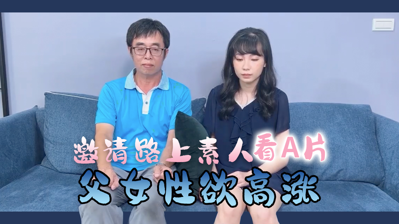 街頭素人父女共賞激情片 禁忌對視後意外亂倫 真實偷拍記錄慾望失控瞬間