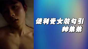 女装变装受大胆勾引帅气弟弟的香艳诱惑